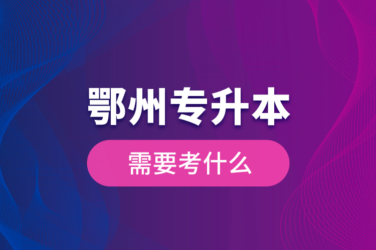 鄂州專升本需要考什么？