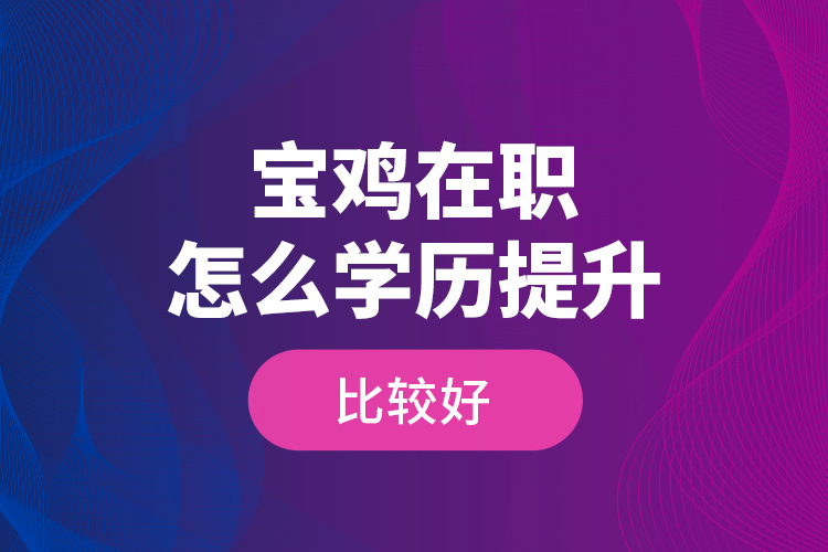 寶雞在職怎么學(xué)歷提升比較好？