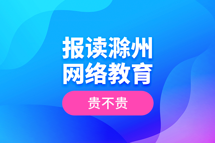 報(bào)讀滁州網(wǎng)絡(luò)教育貴不貴？