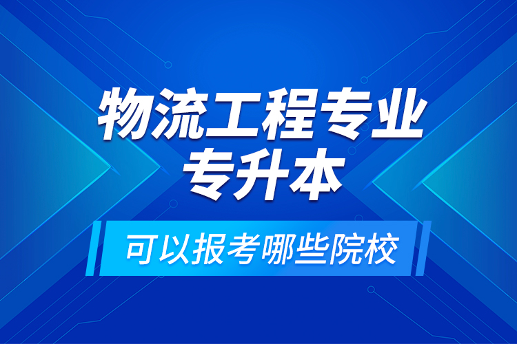 物流工程專業(yè)專升本可以報考哪些院校？