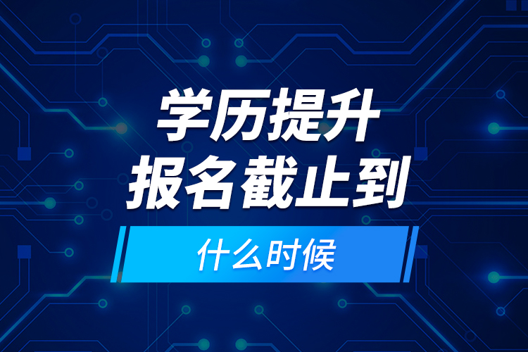 學(xué)歷提升報(bào)名截止到什么時(shí)候？