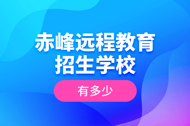 赤峰遠(yuǎn)程教育招生學(xué)校有多少？