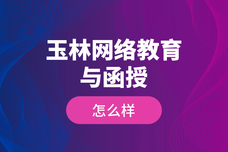 玉林網(wǎng)絡(luò)教育與函授怎么樣？
