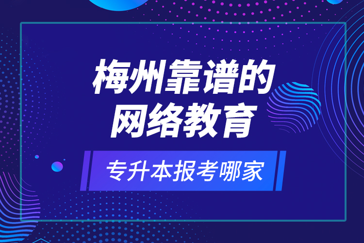 梅州靠譜的網絡教育專升本報考哪家？