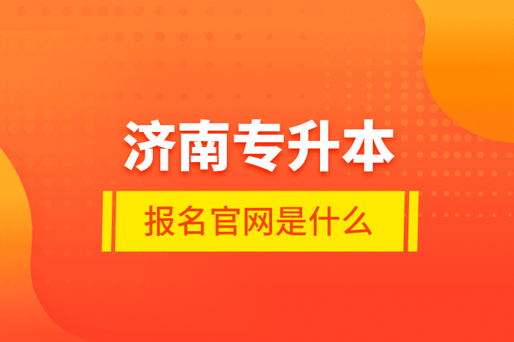 濟(jì)南專升本報(bào)名官網(wǎng)是什么？