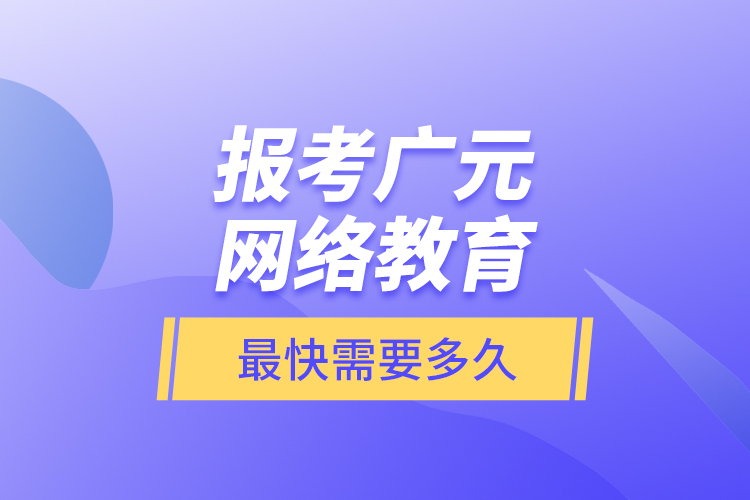 報考廣元網(wǎng)絡(luò)教育最快需要多久？