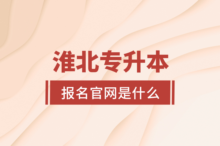 淮北專升本報名官網(wǎng)是什么？