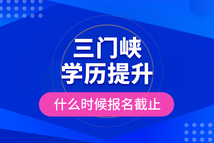 三門峽學(xué)歷提升什么時候報(bào)名截止？