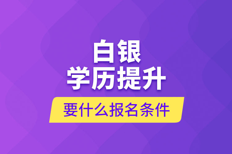 白銀學(xué)歷提升要什么報(bào)名條件？