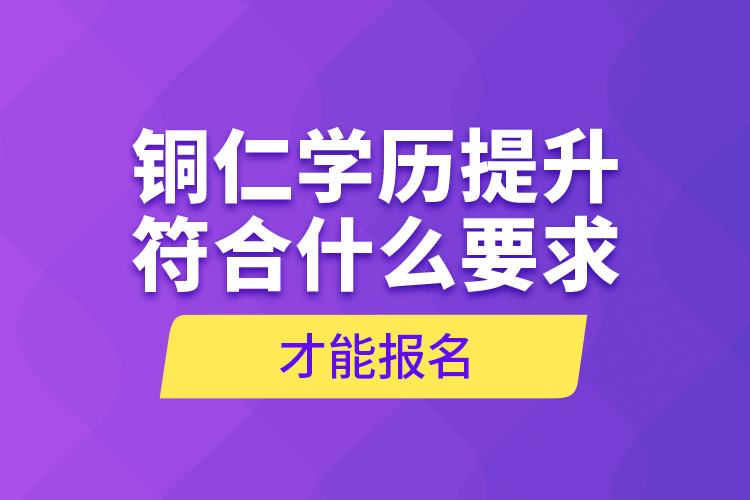 銅仁學歷提升符合什么要求才能報名？
