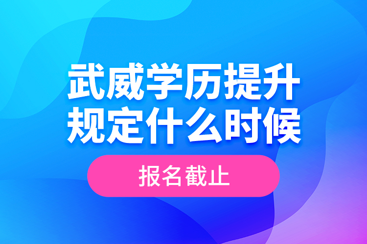 武威學(xué)歷提升規(guī)定什么時候報名截止？
