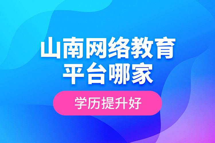 山南網(wǎng)絡教育平臺哪家學歷提升好？