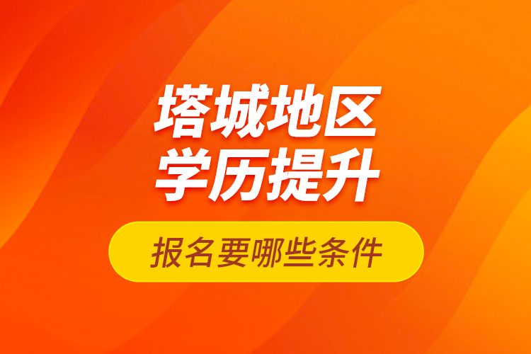 塔城地區(qū)學(xué)歷提升報(bào)名要哪些條件？