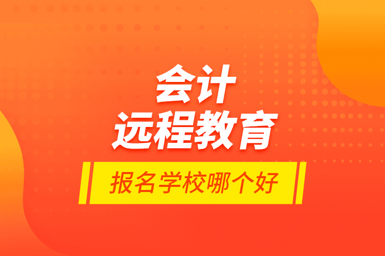 會計遠(yuǎn)程教育報名學(xué)校哪個好？