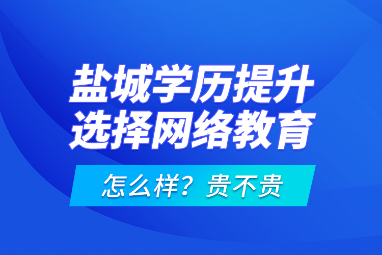 鹽城學歷提升選擇網(wǎng)絡(luò)教育怎么樣？貴不貴？