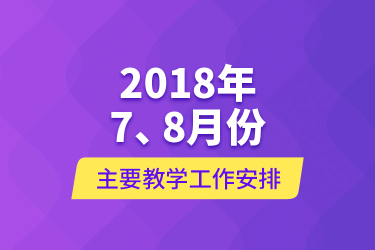 2018年7、8月份主要教學(xué)工作安排