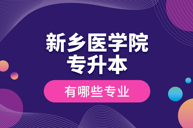 新鄉(xiāng)醫(yī)學院專升本有哪些專業(yè)