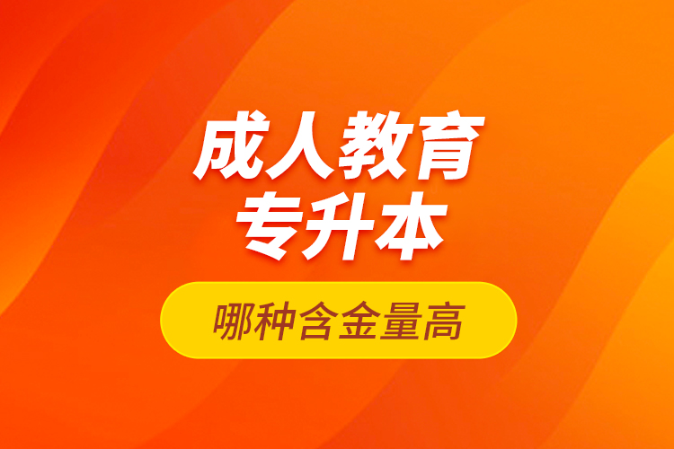 成人教育專(zhuān)升本哪種含金量高