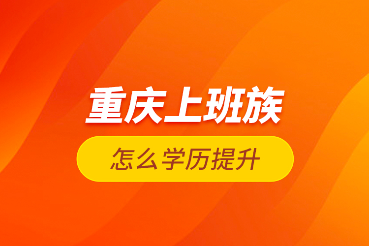重慶上班族怎么學(xué)歷提升？