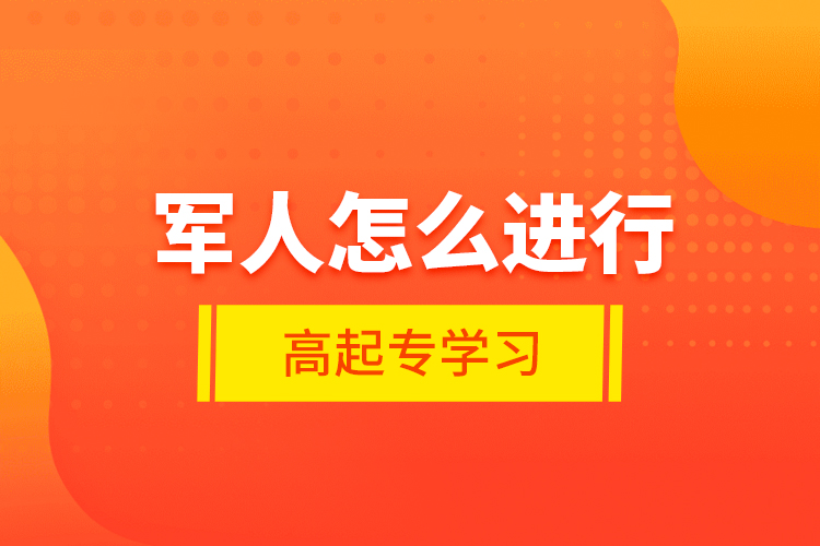 軍人怎么進(jìn)行高起專學(xué)習(xí)？